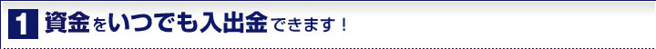 1 資金をいつでも入出金できます！