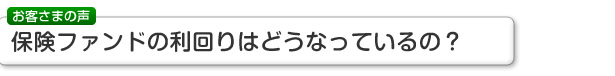 お客さまの声 保険ファンドの利回りはどうなっているの？