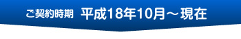 ご契約時期 平成18年10月～現在