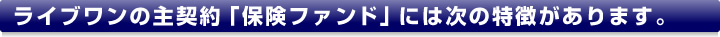 ライブワンの主契約「保険ファンド」には次の特徴があります。