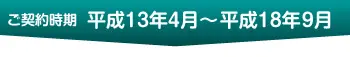 ご契約時期 平成13年4月～平成18年9月