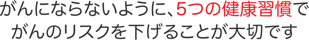 がんにならないように、5つの健康習慣でがんのリスクを下げることが大切です