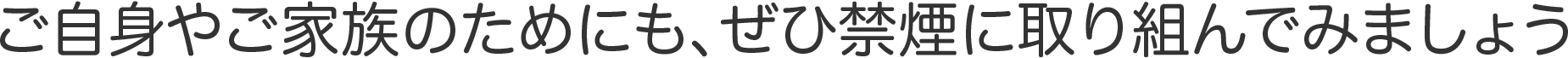 ご自身やご家族のためにも、ぜひ禁煙に取り組んでみましょう