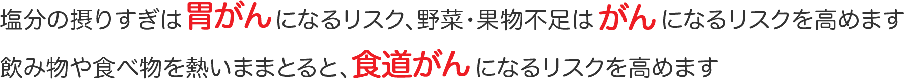 塩分の摂りすぎは、胃がんになるリスク、野菜・果物不足はがんになるリスクを高めます
