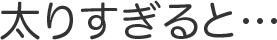 太りすぎると…