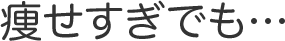 痩せすぎでも…