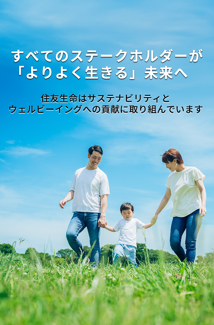 社会に「なくてはならない」保険会社へ　豊かで明るい長寿社会の実現に貢献します　SUSTAINABLE DEVELOPMENT GOALS　住友生命は持続可能な開発目標（SDGs）を支援しています。　サステナビリティに関する情報はこちらから