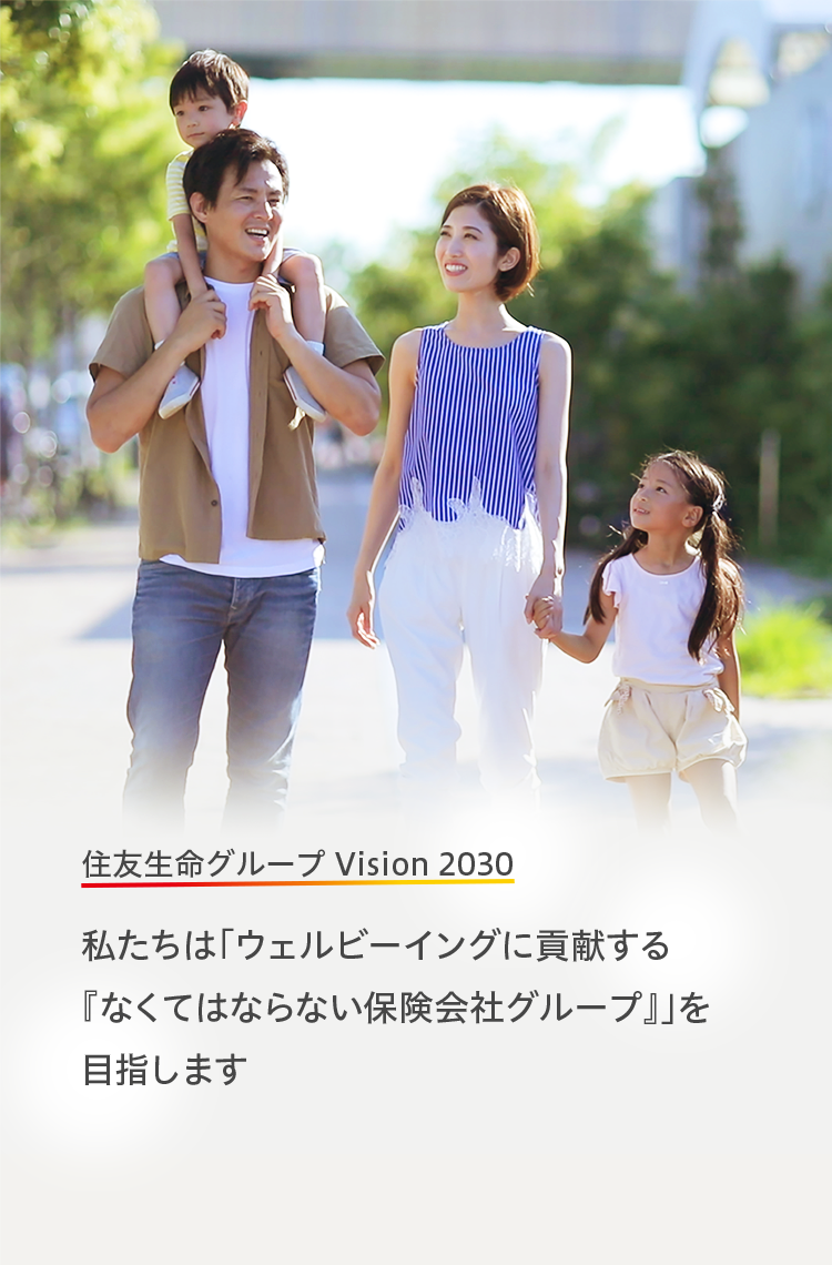 住友生命グループ Vision 2030　私たちは「ウェルビーイングに貢献する『なくてはならない保険会社グループ』」を目指します
