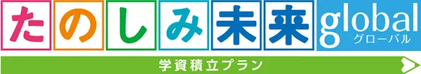 たのしみ未来グローバル（学資積立プラン）