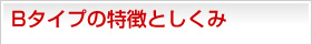 Bタイプの特徴としくみ