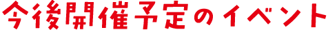 今後開催予定のイベント